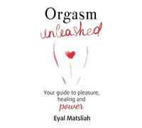 Orgasm Unleashed: Your guide to pleasure, healing and power