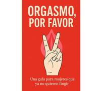 ORGASMO, POR FAVOR: Una guía para mujeres que ya no quieren fingir (Libros sobre sexo)