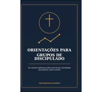 ORIENTAÇÕES PARA GRUPOS DE DISCIPULADO: Um caminho espiritual e prático para formar comunidades que acolhem, curam e enviam
