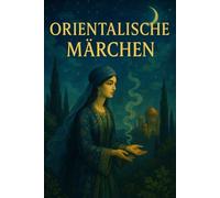 Orientalische Märchen: Zeitlose Mythen und Legenden aus Arabien, Persien und dem Osmanischen Reich