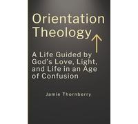 Orientation Theology: A Life Guided by God’s Love, Light, and Life in an Age of Confusion