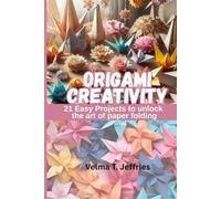 ORIGAMI CREATIVITY: 21 EASY PROJECTS TO UNLOCK THE ART OF PAPER FOLDING