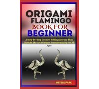ORIGAMI FLAMINGO BOOK FOR BEGINNER: A Step-By-Step Creative Folding Journey That Unlocks The Art Of Paper Transformation For All Ages