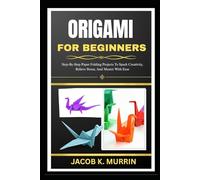 ORIGAMI FOR BEGINNERS: Step-By-Step Paper Folding Projects To Spark Creativity, Relieve Stress, And Master The Art Of Origami With Ease