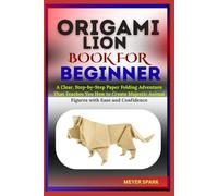 ORIGAMI LION BOOK FOR BEGINNER: A Clear, Step-by-Step Paper Folding Adventure That Teaches You How to Create Majestic Animal Figures with Ease and Confidence