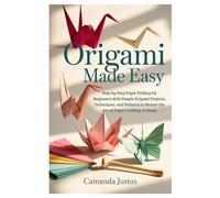 Origami Made Easy: Step-by-Step Paper Folding for Beginners with Simple Origami Projects, Techniques, and Patterns to Master the Art of Paper Crafting at Home