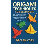 ORIGAMI TECHNIQUES FOR BEGINNERS: Step-by-Step Paper Folding Projects to Create Stunning Figures, Enhance Creativity, and Master Japanese Craft Art