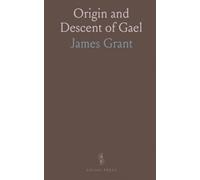 Origin and Descent of Gael: Account of the Picts, Caledonians, and Scots; Observations Relative to the Authenticity of the Poems of Ossian