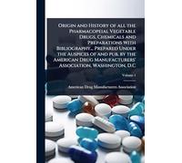 Origin and History of all the Pharmacopeial Vegetable Drugs, Chemicals and Preparations With Bibliography... Prepared Under the Auspices of and pub. ... Manufacturers' Association, Washington, D.C