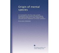 Origin of mental species: An investigation into the origin, growth, development and variation of mental species with especial reference to their ... and its adaptation to human usefulness