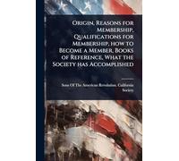 Origin, Reasons for Membership, Qualifications for Membership, how to Become a Member, Books of Reference, What the Society has Accomplished
