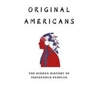 Original Americans: The Hidden History Of Indigenous Peoples (Native American History Collection)