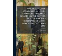 Original Matter Contained in Lieut.-Colonel Sutherland's Memoir On the Kaffers, Hottentots, and Bosjemans, of South Africa, Heads 1St and 2Nd