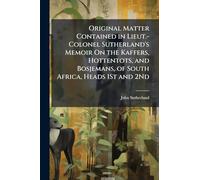 Original Matter Contained in Lieut.-Colonel Sutherland's Memoir On the Kaffers, Hottentots, and Bosjemans, of South Africa, Heads 1St and 2Nd