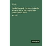 Original Sanskrit Texts on the Origin and Progress of the Religion and Institutions of India: Part First