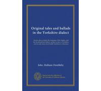 Original tales and ballads in the Yorkshire dialect: known also as Inglis, the language of the Angles, and the Northumbrian dialect: spoken to-day in ... early times from South Yorkshire to Aberdeen
