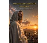 Origine dell'Umanità cosciente: Teorie, intuizioni e credenze (Coscienza Cosmica - Trilogia I - II - III)