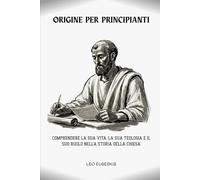 Origine per principianti: Comprendere la sua vita, la sua teologia e il suo ruolo nella storia della Chiesa