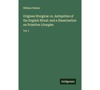 Origines liturgicæ: or, Antiquities of the English Ritual: and a Dissertastion on Primitive Liturgies: Vol. I