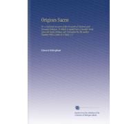 Origines Sacræ: Or, a Rational Account of the Grounds of Natural and Revealed Religion. To Which is Added Part of Another Book Upon the Same Subject, ... Together With a Letter to a Deist. V.1