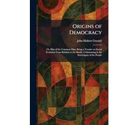 Origins of Democracy: Or, Rise of the Common Man; Being a Treatise on Social Evolution From Babylon to the Bastile, Culminating in the Sovereignty of the People