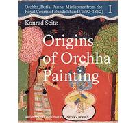 Origins of Orchha Painting: Orchha, Datia, Panna: Miniatures from the Royal Courts of Bundelkhand (1590-1850) Vol. 1