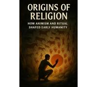 Origins Of Religion: How Animism And Ritual Shaped Early Humanity: Prehistoric Evidence From Burial, Cave Art And Social Ritual