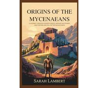 Origins of the Mycenaeans: A Journey Through Homer’s Greece, Bronze Age Power, and the Rise and Fall of the Wanax Kings