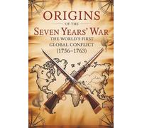 Origins of the Seven Years’ War: The World’s First Global Conflict (1756-1763)