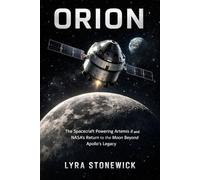 ORION: The Spacecraft Powering Artemis II and NASA’s Return to the Moon Beyond Apollo’s Legacy (Beyond Apollo: Humanity’s Return to Deep Space)
