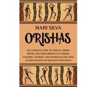 Orishas: The Ultimate Guide to African Orisha Deities and Their Presence in Yoruba, Santeria, Voodoo, and Hoodoo, Along with an Explanation of Diloggun Divination (African Spirituality)