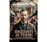 Orizzonti di Ferro: 100 Fatti incredibili sulla Rivoluzione Industriale (Macchina del Tempo: 100 segreti, follie e misteri della storia)