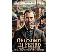 Orizzonti di Ferro: 100 Fatti incredibili sulla Rivoluzione Industriale (Macchina del Tempo: 100 segreti, follie e misteri della storia)