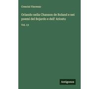 Orlando nella Chanson de Roland e nei poemi del Bojardo e dell' Ariosto: Vol. 13