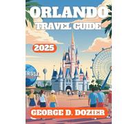 ORLANDO TRAVEL GUIDE 2025: Discover the Best of Orlando: Theme Parks, Hidden Gems, Local Eats, and Expert Tips for an Unforgettable Trip
