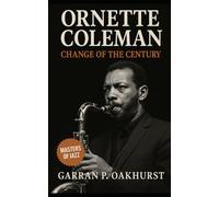 Ornette Coleman: Change of the Century: How Ornette Coleman’s Free Jazz Revolution Redefined Music and Broke Every Rule