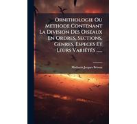 Ornithologie Ou Methode Contenant La Division Des Oiseaux En Ordres, Sections, Genres, Especes Et Leurs VariÃ(c)tÃ(c)s ......