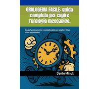 OROLOGERIA FACILE: guida completa per capire l’orologio meccanico.: Storia, funzionamento e consigli pratici per scegliere il tuo primo segnatempo.
