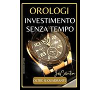 Orologi: Investimento Senza Tempo: Trasformare gli orologi in investimenti a lungo termine (Il Mondo Degli Orologi)