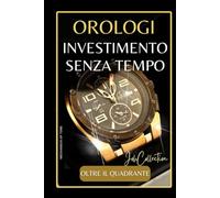 Orologi: Investimento Senza Tempo: Trasformare gli orologi in investimenti a lungo termine (Il Mondo Degli Orologi)