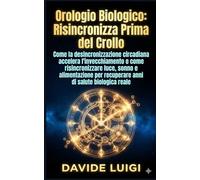 Orologio Biologico: Risincronizzalo Prima del Crollo: Come la desincronizzazione circadiana accelera l’invecchiamento e come risincronizzare luce, ... anni di salute biologica reale (LONGEVIUM)