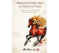 OROSCOPO CINESE 2026: IL CAVALLO DI FUOCO: Un viaggio attraverso i dodici animali e il battito del cuore ardente