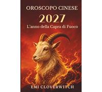 Oroscopo cinese 2027 L'anno della Capra di Fuoco: Una guida completa all'amore, alla carriera, al denaro, alla salute e alla crescita personale per i 12 segni dello zodiaco cinese