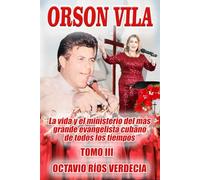 Orson Vila. Tomo III: La vida y el ministerio del más grande evangelista cubano de todos los tiempos