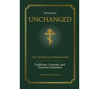 Orthodox Unchanged: The Old Believer Orthodox Faith - Traditions, Customs & Practices Explained (Orthodox Life Resources)