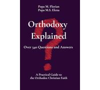 Orthodoxy Explained: Over 340 Questions and Answers About the Orthodox Christian Faith: A Practical Guide to Orthodox Beliefs, Worship, Traditions, and Everyday Life