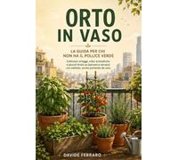 Orto in Vaso: Coltivare ortaggi, erbe aromatiche e piccoli frutti su balconi e terrazzi con metodo, anche partendo da zero