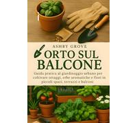 Orto sul Balcone: Guida pratica al giardinaggio urbano per coltivare ortaggi, erbe aromatiche e fiori in piccoli spazi, terrazzi e balconi