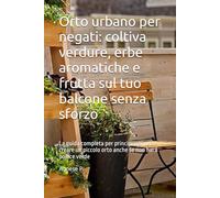 Orto urbano per negati: coltiva verdure, erbe aromatiche e frutta sul tuo balcone senza sforzo: La guida completa per principianti per creare un piccolo orto anche se non hai il pollice verde