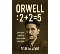 ORWELL: 2+2=5: George Orwell’s Vision Revisited - Exploring the Truths Behind Orwell 2+2=5 and Their Impact on Today’s World